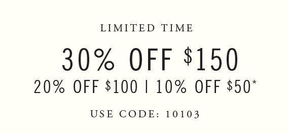 Limited Time - 30% Off $150. 20% Off $100. 10% Off $50* USE CODE: 10103