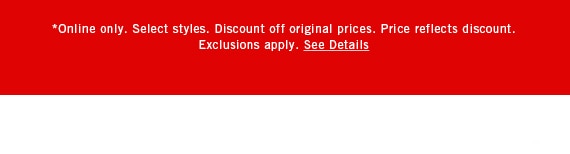 *Online only. Select styles. Discount off original prices. Price reflects discount. Exclusions apply. See Details
