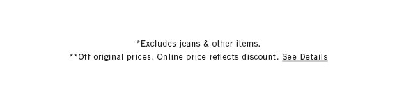 *Excludes jeans & other items. **Off original prices. Online price reflects discount. See Details