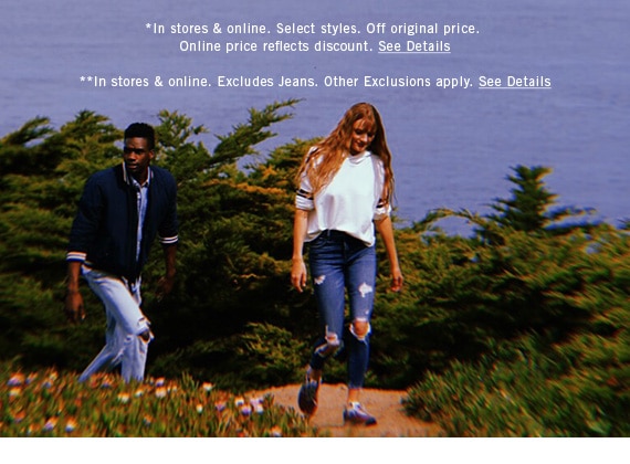 *In stores & online. Select styles. Off original price. Online price reflects discount. See Details **In stores & online. Excludes Jeans. Other Exclusions apply. See Details