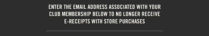 ENTER THE EMAIL ADDRESS ASSOCIATED WITH YOUR CLUB MEMBERSHIP BELOW TO NO LONGER RECEIVE E-RECEIPTS WITH STORE PURCHASES