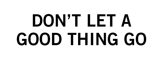 DON'T LET A GOOD THING GO
