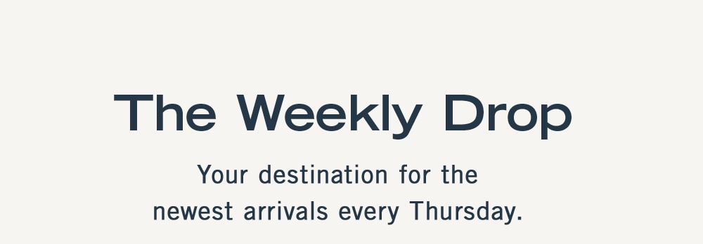 THE WEEKLY DROP Your destination for the newest arrivals every Thursday.