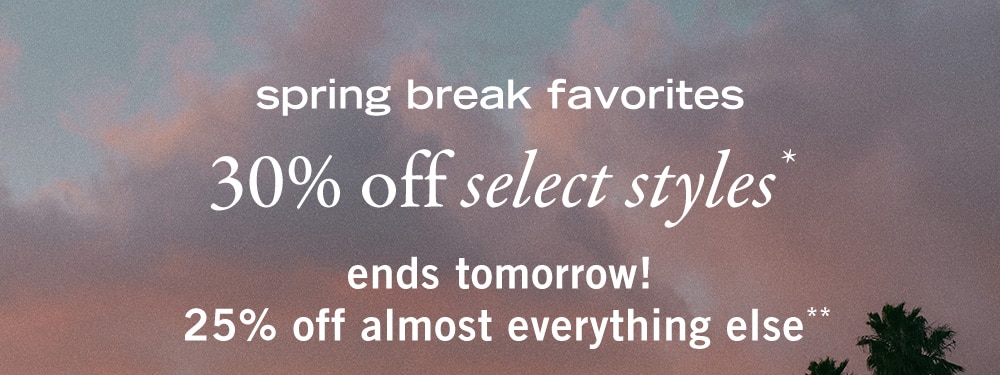 spring break favorites
30% off select styles*
ends tomorrow!
25% off almost everything else**